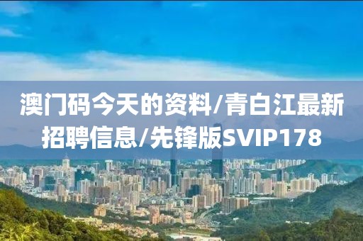 澳门码今天的资料/青白江最新招聘信息/先锋版SVIP178