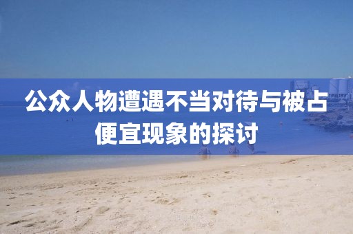 公众人物遭遇不当对待与被占便宜现象的探讨