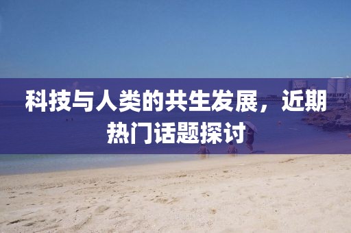 科技与人类的共生发展，近期热门话题探讨