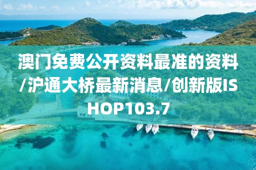 澳门免费公开资料最准的资料/沪通大桥最新消息/创新版ISHOP103.7