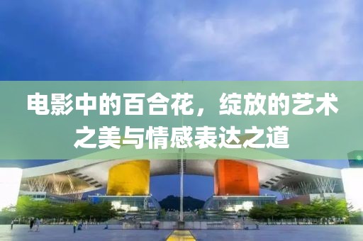电影中的百合花，绽放的艺术之美与情感表达之道