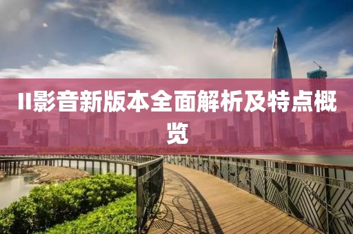 II影音新版本全面解析及特点概览