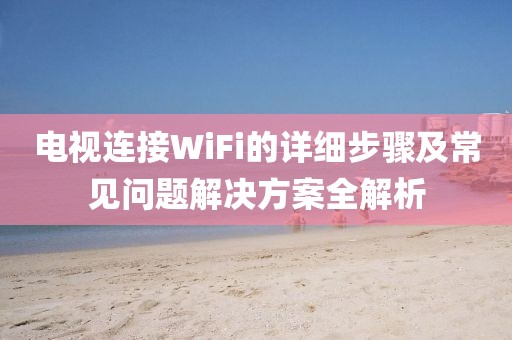 电视连接WiFi的详细步骤及常见问题解决方案全解析