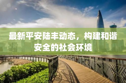 最新平安陆丰动态，构建和谐安全的社会环境