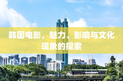 韩国电影，魅力、影响与文化现象的探索