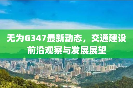 无为G347最新动态，交通建设前沿观察与发展展望
