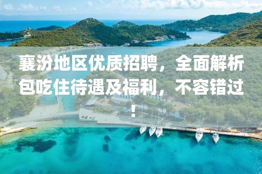 襄汾地区优质招聘，全面解析包吃住待遇及福利，不容错过！