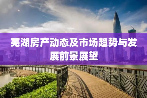 芜湖房产动态及市场趋势与发展前景展望