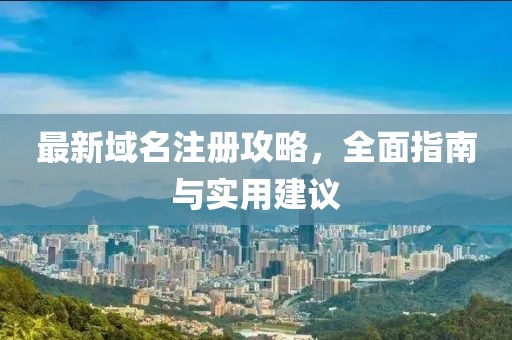 最新域名注册攻略，全面指南与实用建议