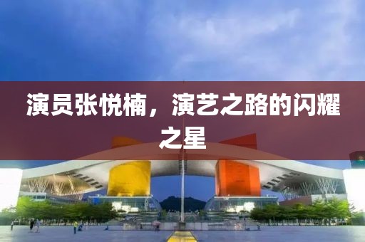 演员张悦楠，演艺之路的闪耀之星