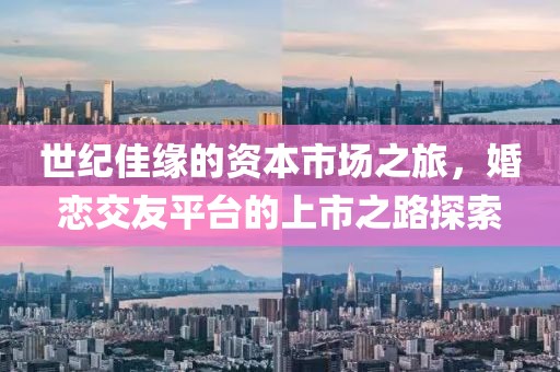 世纪佳缘的资本市场之旅，婚恋交友平台的上市之路探索