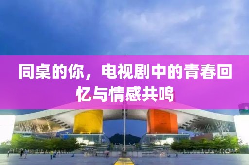 同桌的你，电视剧中的青春回忆与情感共鸣