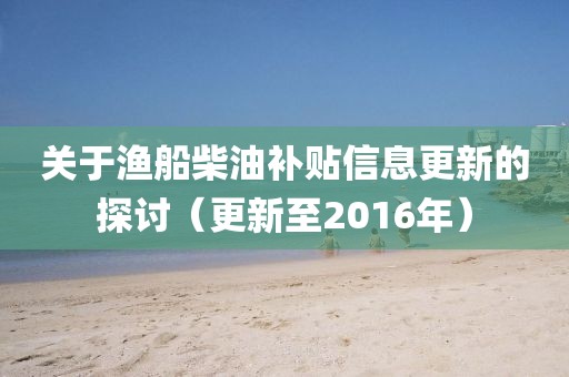 关于渔船柴油补贴信息更新的探讨（更新至2016年）