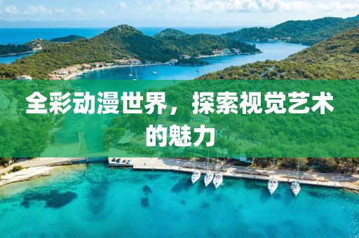 全彩动漫世界，探索视觉艺术的魅力