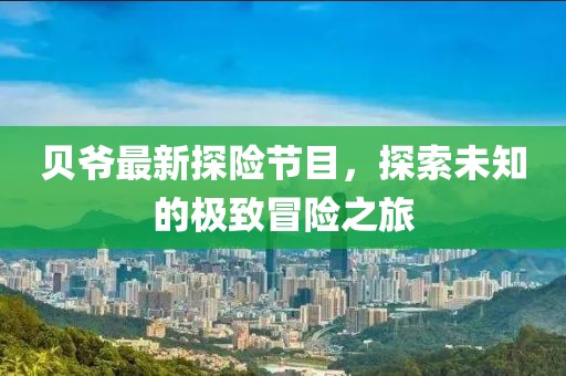 贝爷最新探险节目，探索未知的极致冒险之旅