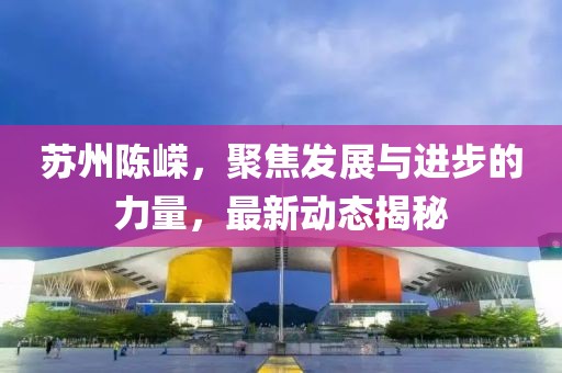 苏州陈嵘，聚焦发展与进步的力量，最新动态揭秘