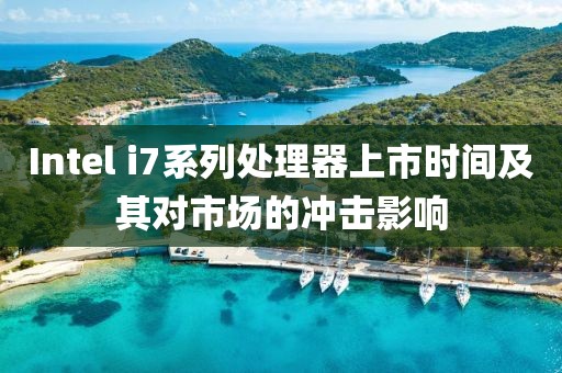 Intel i7系列处理器上市时间及其对市场的冲击影响