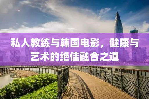 私人教练与韩国电影，健康与艺术的绝佳融合之道