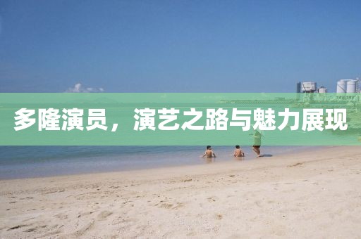 多隆演员，演艺之路与魅力展现