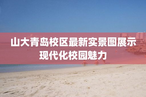 山大青岛校区最新实景图展示现代化校园魅力