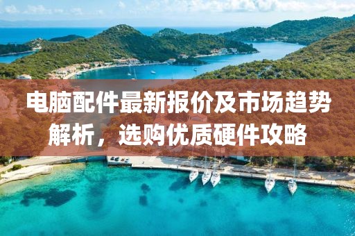 电脑配件最新报价及市场趋势解析，选购优质硬件攻略