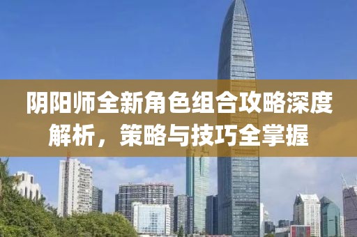 阴阳师全新角色组合攻略深度解析，策略与技巧全掌握