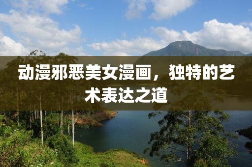动漫邪恶美女漫画，独特的艺术表达之道
