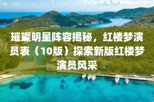 璀璨明星阵容揭秘，红楼梦演员表（10版）探索新版红楼梦演员风采