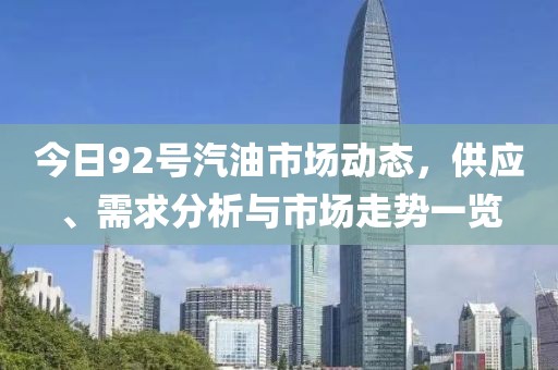 今日92号汽油市场动态，供应、需求分析与市场走势一览