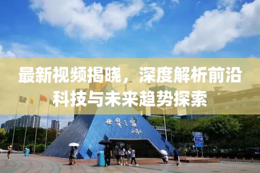 最新视频揭晓，深度解析前沿科技与未来趋势探索