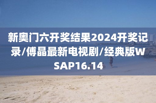 新奥门六开奖结果2024开奖记录/傅晶最新电视剧/经典版WSAP16.14
