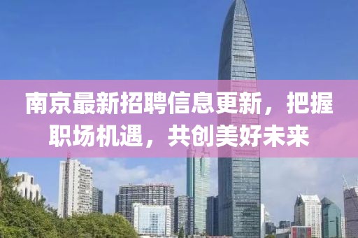 南京最新招聘信息更新，把握职场机遇，共创美好未来