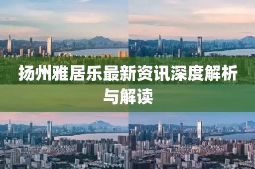 扬州雅居乐最新资讯深度解析与解读