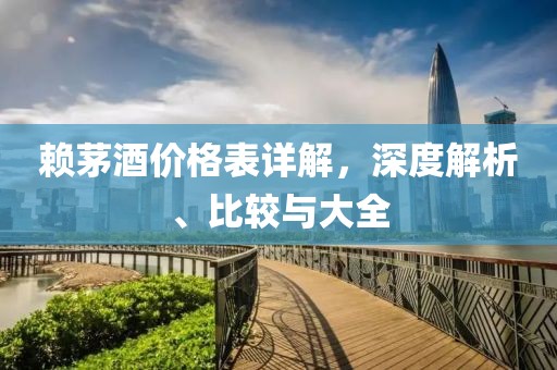 赖茅酒价格表详解，深度解析、比较与大全