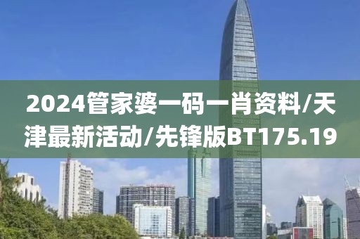 2024管家婆一码一肖资料/天津最新活动/先锋版BT175.19