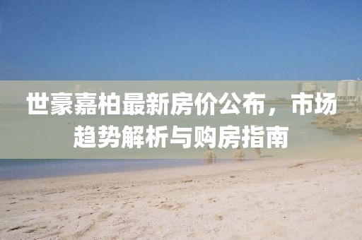 世豪嘉柏最新房价公布，市场趋势解析与购房指南