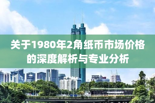 关于1980年2角纸币市场价格的深度解析与专业分析