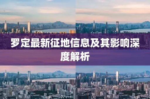 罗定最新征地信息及其影响深度解析