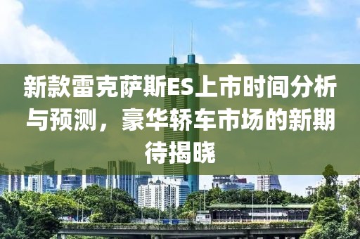 新款雷克萨斯ES上市时间分析与预测，豪华轿车市场的新期待揭晓