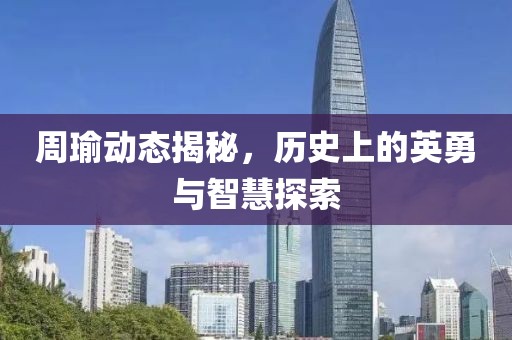 周瑜动态揭秘，历史上的英勇与智慧探索