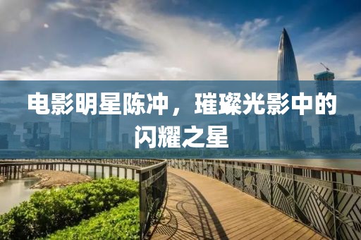 电影明星陈冲，璀璨光影中的闪耀之星