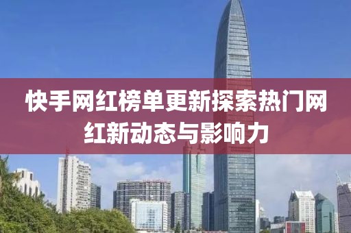 快手网红榜单更新探索热门网红新动态与影响力