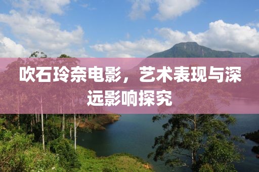 吹石玲奈电影，艺术表现与深远影响探究