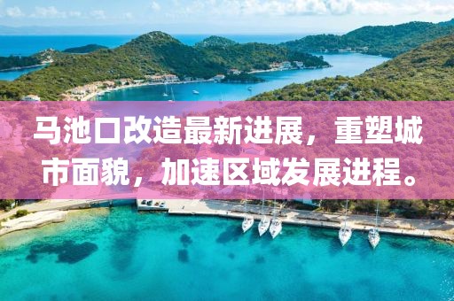 马池口改造最新进展，重塑城市面貌，加速区域发展进程。