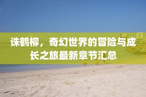 诛鹤柳，奇幻世界的冒险与成长之旅最新章节汇总
