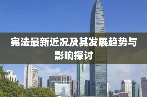 宪法最新近况及其发展趋势与影响探讨