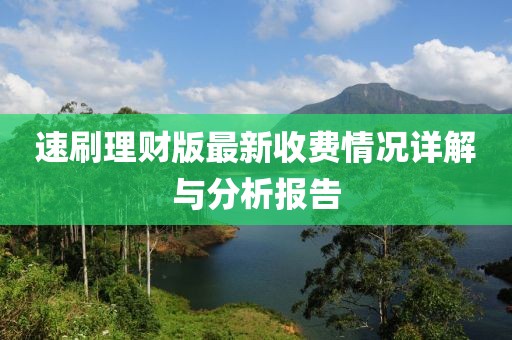 速刷理财版最新收费情况详解与分析报告