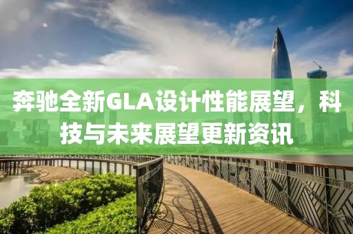 奔驰全新GLA设计性能展望，科技与未来展望更新资讯