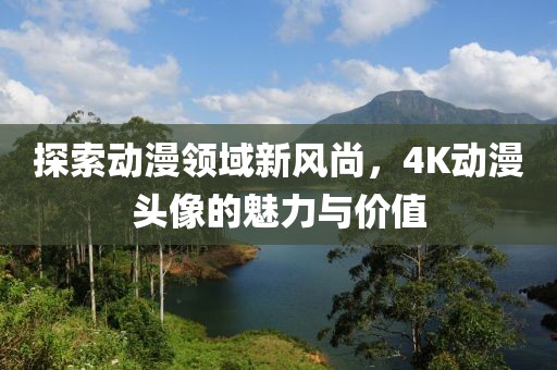 探索动漫领域新风尚，4K动漫头像的魅力与价值