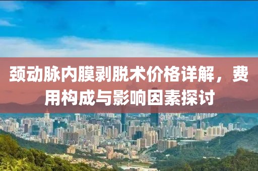 颈动脉内膜剥脱术价格详解，费用构成与影响因素探讨